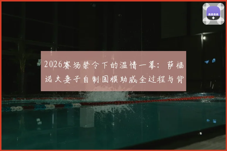 2026赛场禁令下的温情一幕:萨福诺夫妻子自制国旗助威全过程与背后故事