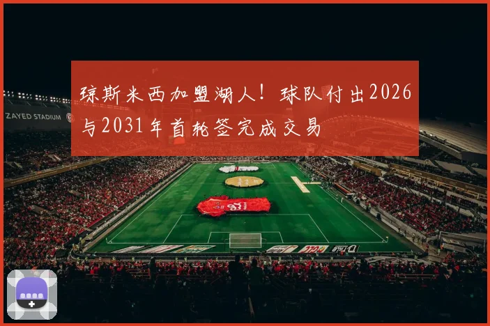 琼斯米西加盟湖人!球队付出2026与2031年首轮签完成交易