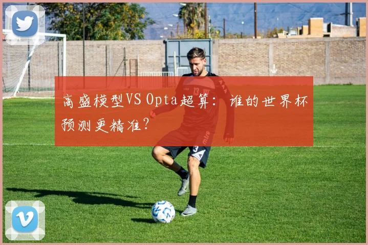 高盛模型VS Opta超算：谁的世界杯预测更精准？