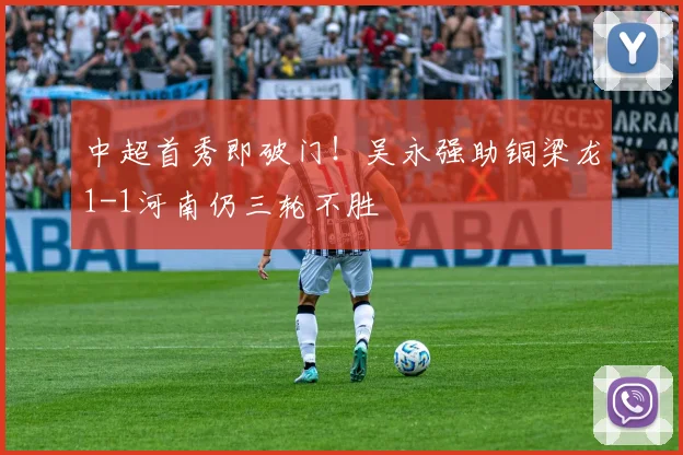 中超首秀即破门!吴永强助铜梁龙1-1河南仍三轮不胜