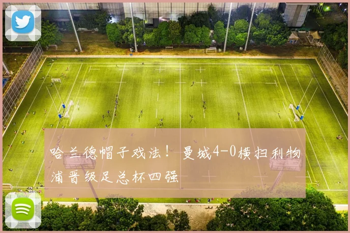 哈兰德帽子戏法!曼城4-0横扫利物浦晋级足总杯四强