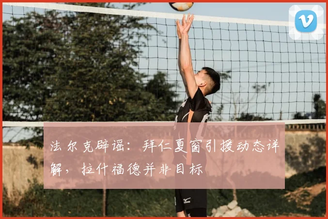 法尔克辟谣：拜仁夏窗引援动态详解，拉什福德并非目标