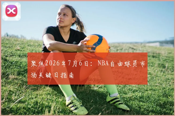 聚焦2026年7月6日:NBA自由球员市场关键日指南