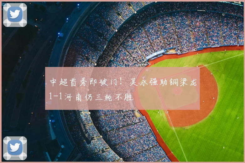 中超首秀即破门！吴永强助铜梁龙1-1河南仍三轮不胜