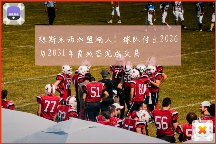 琼斯米西加盟湖人！球队付出2026与2031年首轮签完成交易