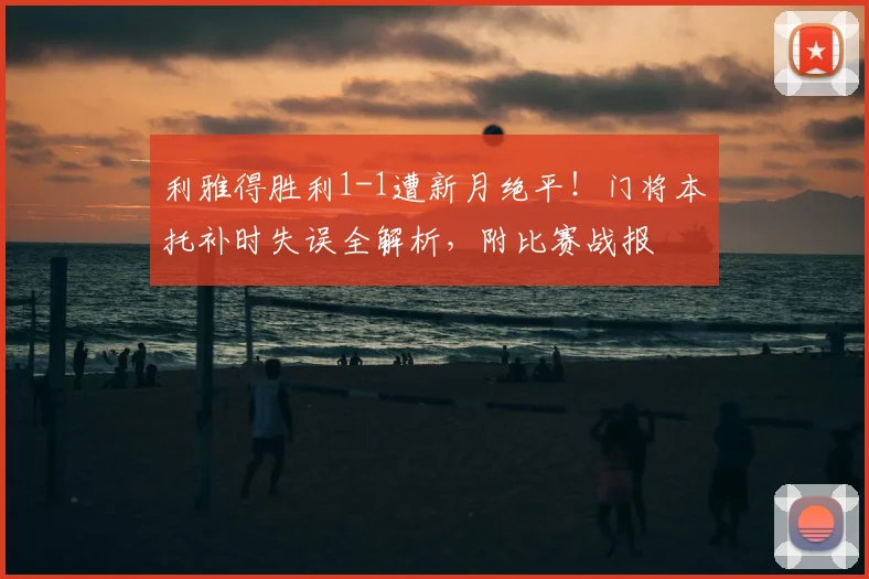 利雅得胜利1-1遭新月绝平!门将本托补时失误全解析,附比赛战报