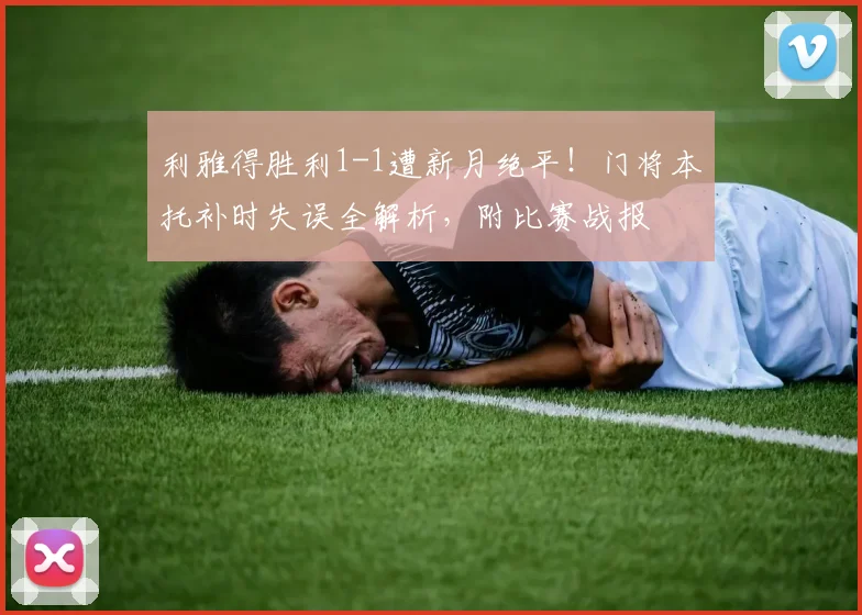 利雅得胜利1-1遭新月绝平！门将本托补时失误全解析，附比赛战报