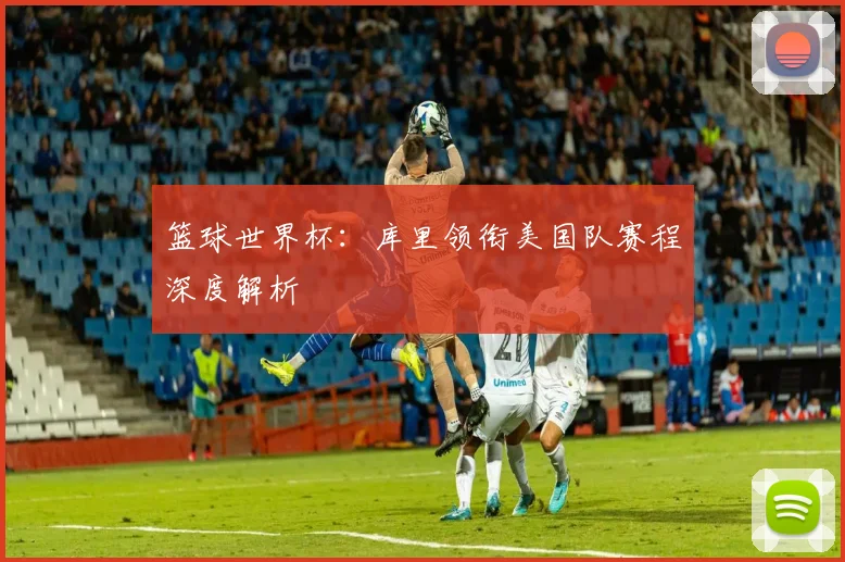 篮球世界杯：库里领衔美国队赛程深度解析