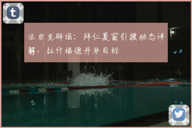 法尔克辟谣:拜仁夏窗引援动态详解,拉什福德并非目标