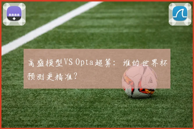 高盛模型VS Opta超算：谁的世界杯预测更精准？