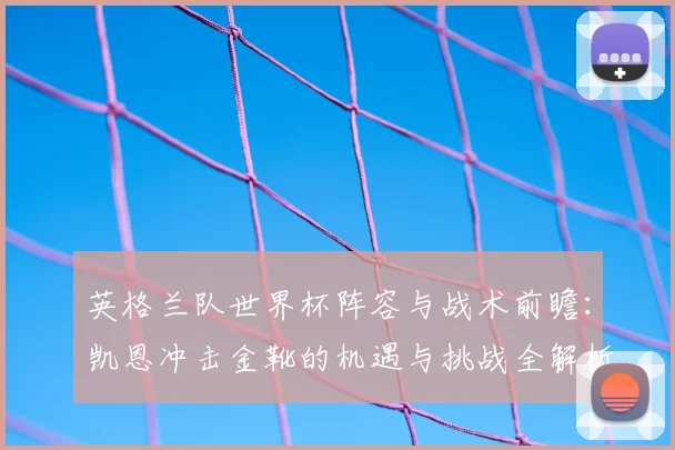 英格兰队世界杯阵容与战术前瞻：凯恩冲击金靴的机遇与挑战全解析