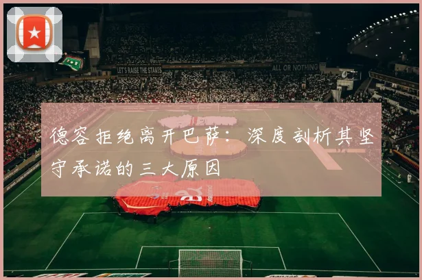 德容拒绝离开巴萨：深度剖析其坚守承诺的三大原因