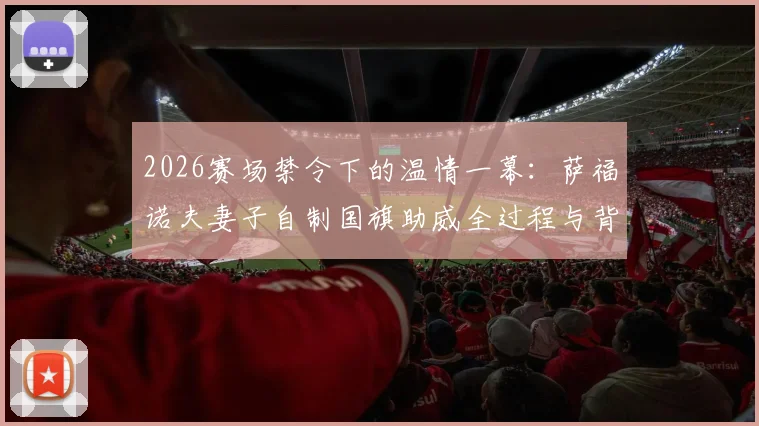 2026赛场禁令下的温情一幕：萨福诺夫妻子自制国旗助威全过程与背后故事
